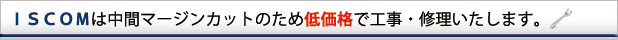 ISCOMは中間マージンカットのため低価格で工事・修理いたします。